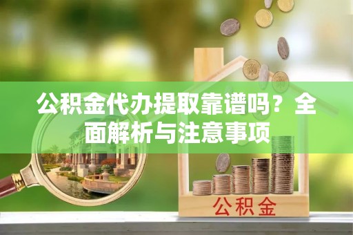 盈江公积金代办提取靠谱吗？全面解析与注意事项