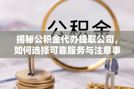 盈江揭秘公积金代办提取公司，如何选择可靠服务与注意事项