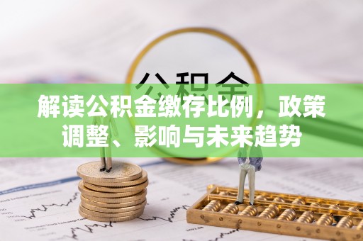 盈江解读公积金缴存比例，政策调整、影响与未来趋势