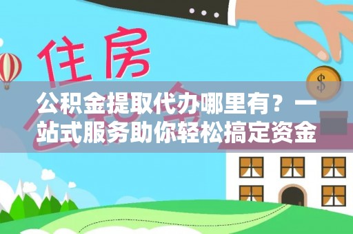 盈江公积金提取代办哪里有？一站式服务助你轻松搞定资金难题