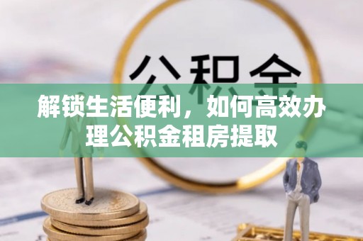 盈江解锁生活便利，如何高效办理公积金租房提取