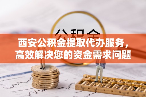 盈江西安公积金提取代办服务，高效解决您的资金需求问题
