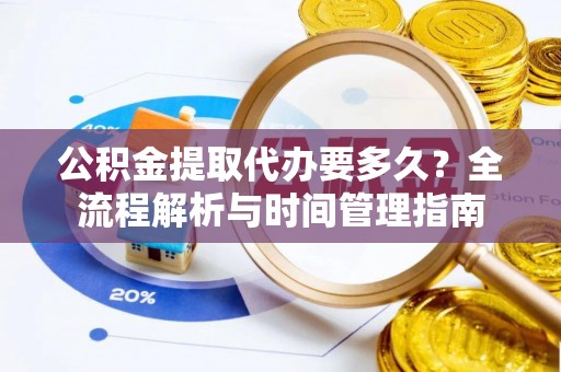 盈江公积金提取代办要多久？全流程解析与时间管理指南