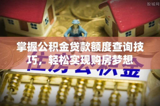 盈江掌握公积金贷款额度查询技巧，轻松实现购房梦想