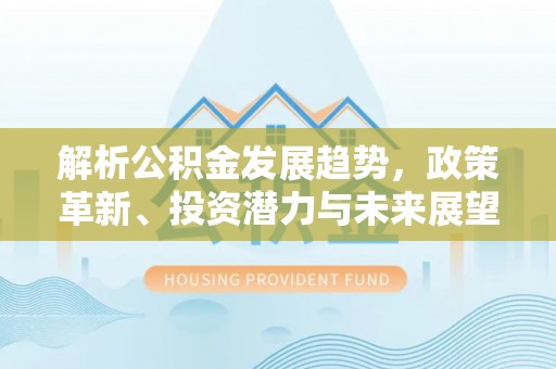 盈江解析公积金发展趋势，政策革新、投资潜力与未来展望