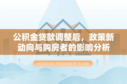 盈江公积金贷款调整后，政策新动向与购房者的影响分析