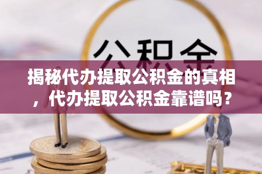 盈江揭秘代办提取公积金的真相，代办提取公积金靠谱吗？