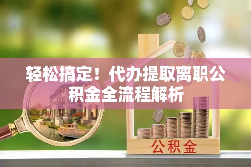 盈江轻松搞定！代办提取离职公积金全流程解析