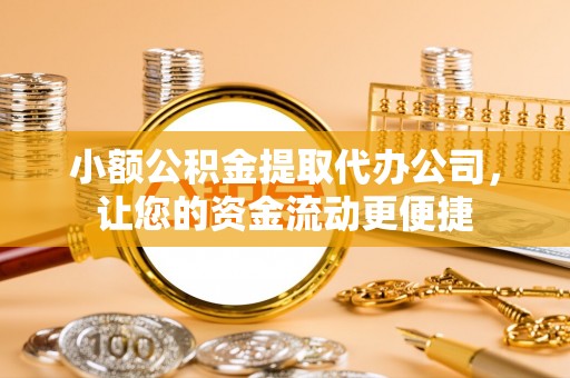 盈江小额公积金提取代办公司，让您的资金流动更便捷