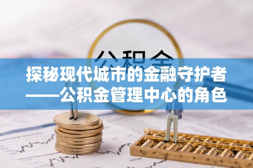 盈江探秘现代城市的金融守护者——公积金管理中心的角色与使命