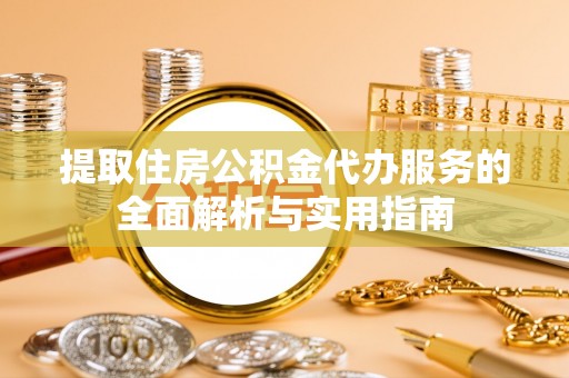 盈江提取住房公积金代办服务的全面解析与实用指南