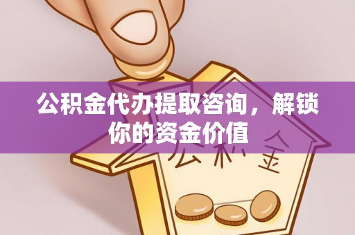 盈江公积金代办提取咨询，解锁你的资金价值