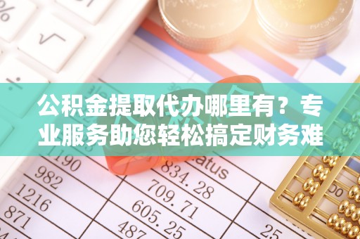 盈江公积金提取代办哪里有？专业服务助您轻松搞定财务难题