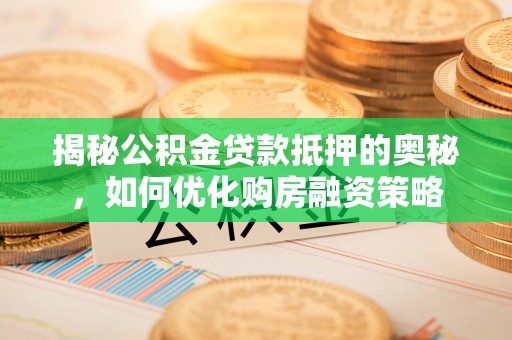 盈江揭秘公积金贷款抵押的奥秘，如何优化购房融资策略