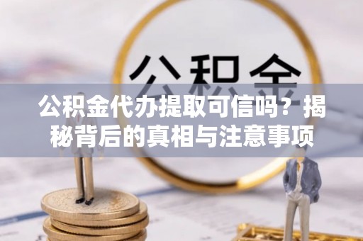 盈江公积金代办提取可信吗？揭秘背后的真相与注意事项