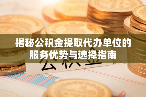 盈江揭秘公积金提取代办单位的服务优势与选择指南