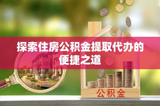 盈江探索住房公积金提取代办的便捷之道