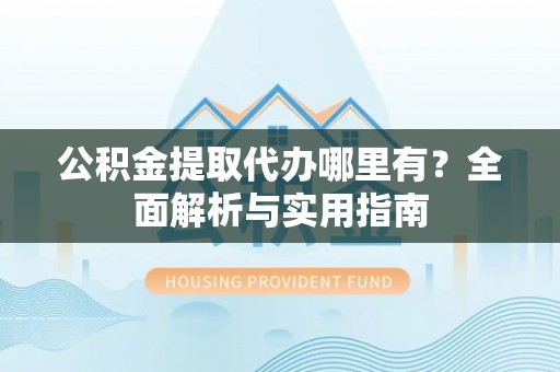 盈江公积金提取代办哪里有？全面解析与实用指南