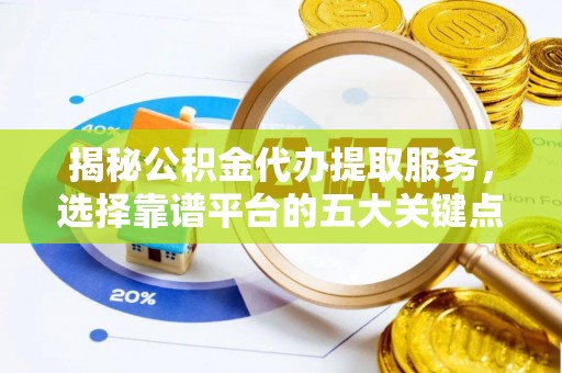 盈江揭秘公积金代办提取服务，选择靠谱平台的五大关键点
