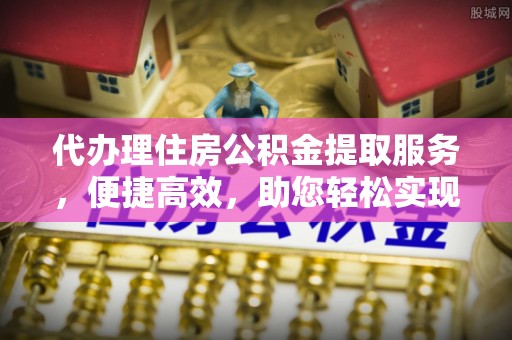 盈江代办理住房公积金提取服务，便捷高效，助您轻松实现资金规划