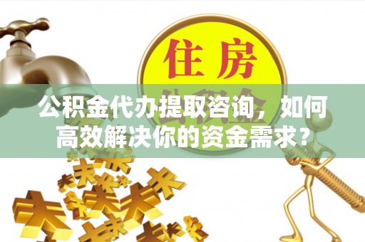 盈江公积金代办提取咨询，如何高效解决你的资金需求？