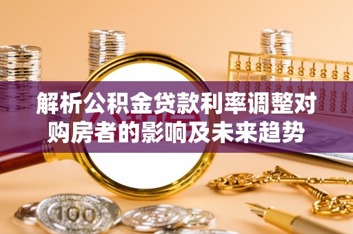 盈江解析公积金贷款利率调整对购房者的影响及未来趋势