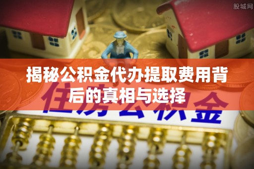 盈江揭秘公积金代办提取费用背后的真相与选择