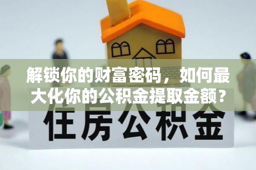 盈江解锁你的财富密码，如何最大化你的公积金提取金额？