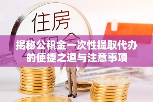 盈江揭秘公积金一次性提取代办的便捷之道与注意事项