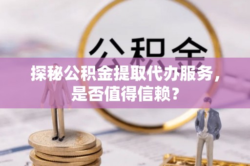 盈江探秘公积金提取代办服务，是否值得信赖？