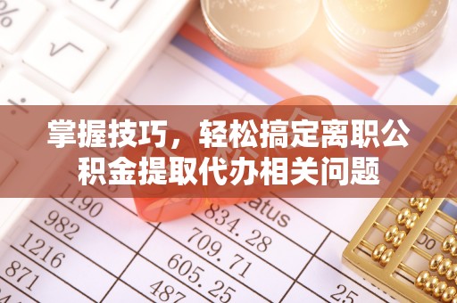 盈江掌握技巧，轻松搞定离职公积金提取代办相关问题