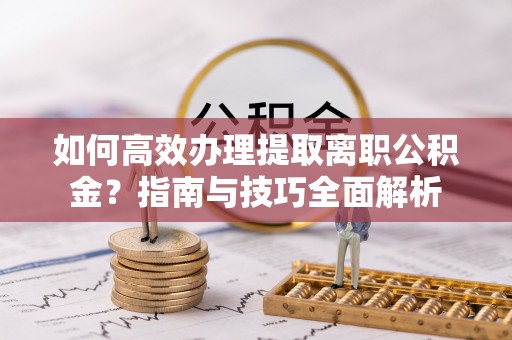 盈江如何高效办理提取离职公积金？指南与技巧全面解析