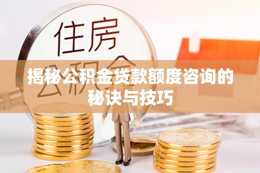 盈江揭秘公积金贷款额度咨询的秘诀与技巧