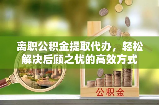 盈江离职公积金提取代办，轻松解决后顾之忧的高效方式