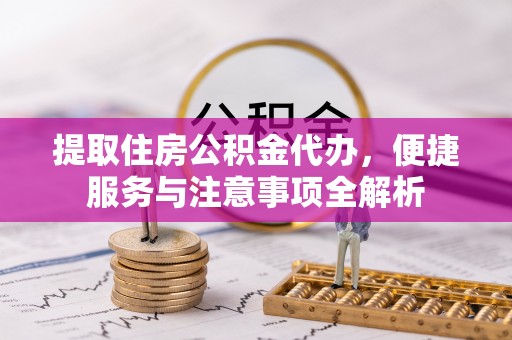 盈江提取住房公积金代办，便捷服务与注意事项全解析