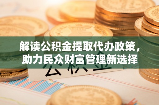 盈江解读公积金提取代办政策，助力民众财富管理新选择