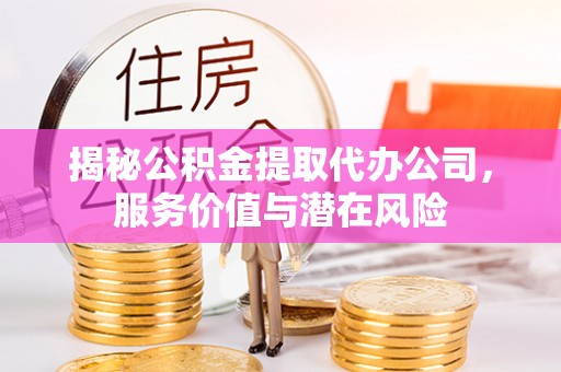 盈江揭秘公积金提取代办公司，服务价值与潜在风险