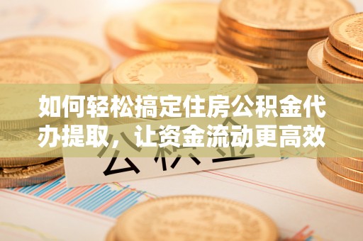 盈江如何轻松搞定住房公积金代办提取，让资金流动更高效