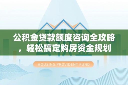 盈江公积金贷款额度咨询全攻略，轻松搞定购房资金规划