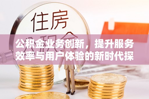 盈江公积金业务创新，提升服务效率与用户体验的新时代探索