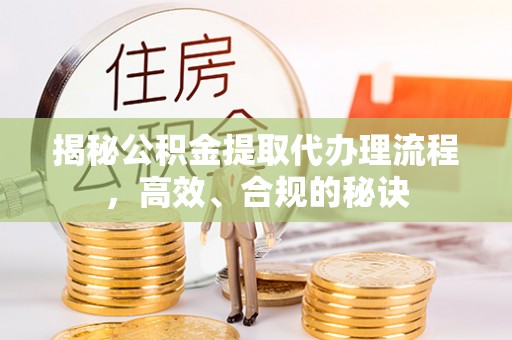 盈江揭秘公积金提取代办理流程，高效、合规的秘诀