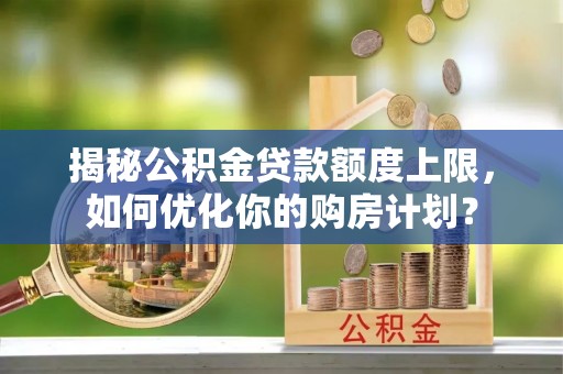 盈江揭秘公积金贷款额度上限，如何优化你的购房计划？