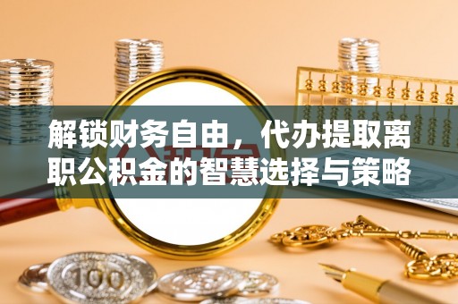 盈江解锁财务自由，代办提取离职公积金的智慧选择与策略