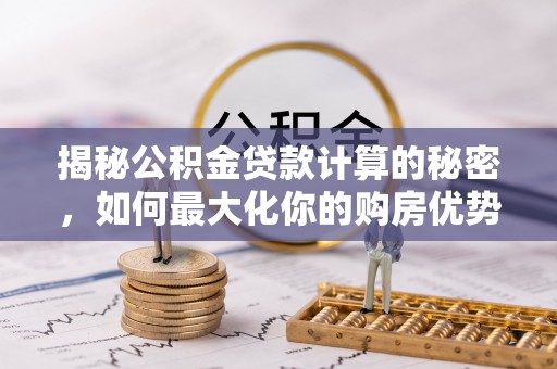 盈江揭秘公积金贷款计算的秘密，如何最大化你的购房优势