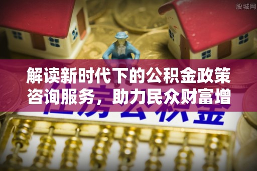盈江解读新时代下的公积金政策咨询服务，助力民众财富增值与安居梦想