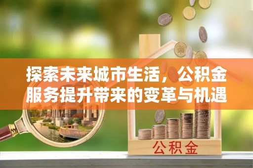 盈江探索未来城市生活，公积金服务提升带来的变革与机遇