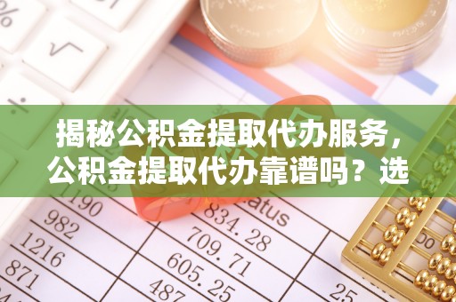 盈江揭秘公积金提取代办服务，公积金提取代办靠谱吗？选择需谨慎