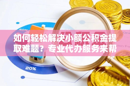 盈江如何轻松解决小额公积金提取难题？专业代办服务来帮忙