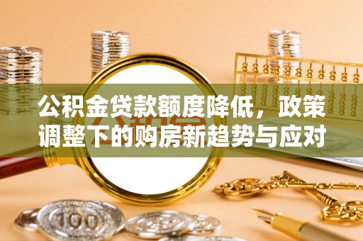 盈江公积金贷款额度降低，政策调整下的购房新趋势与应对策略