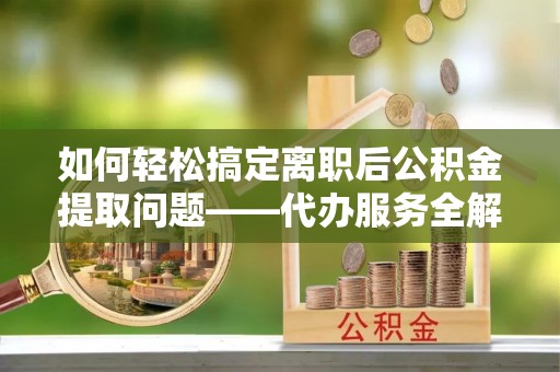 盈江如何轻松搞定离职后公积金提取问题——代办服务全解析